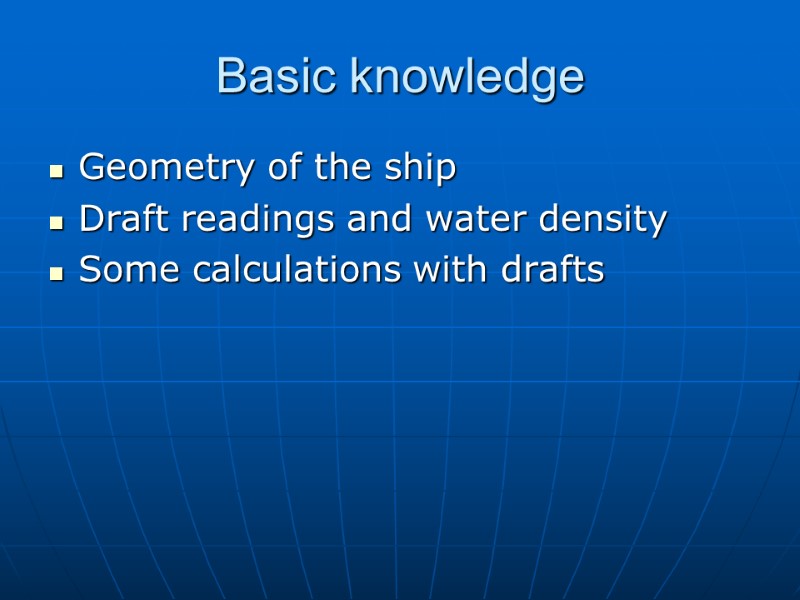 Basic knowledge Geometry of the ship Draft readings and water density Some calculations with